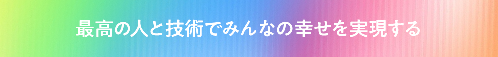 最高の人と技術でみんなの幸せを実現する