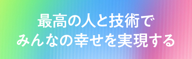 最高の人と技術でみんなの幸せを実現する